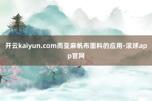 开云kaiyun.com而亚麻帆布面料的应用-滚球app官网