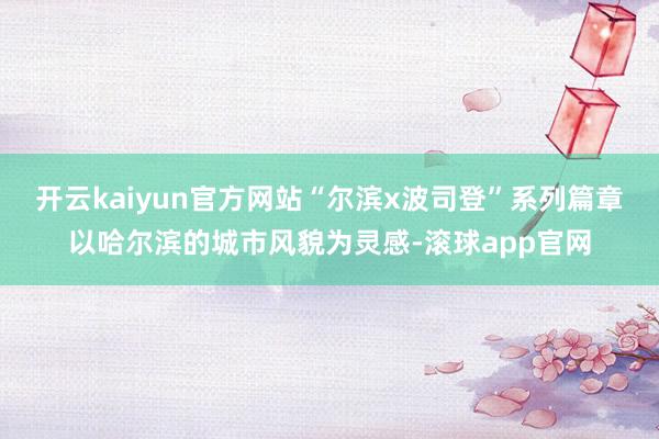 开云kaiyun官方网站“尔滨x波司登”系列篇章以哈尔滨的城市风貌为灵感-滚球app官网