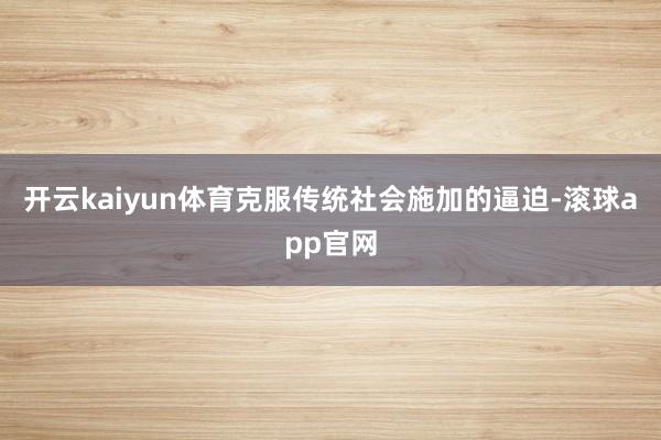 开云kaiyun体育克服传统社会施加的逼迫-滚球app官网