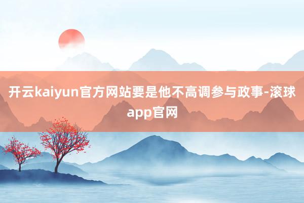 开云kaiyun官方网站要是他不高调参与政事-滚球app官网