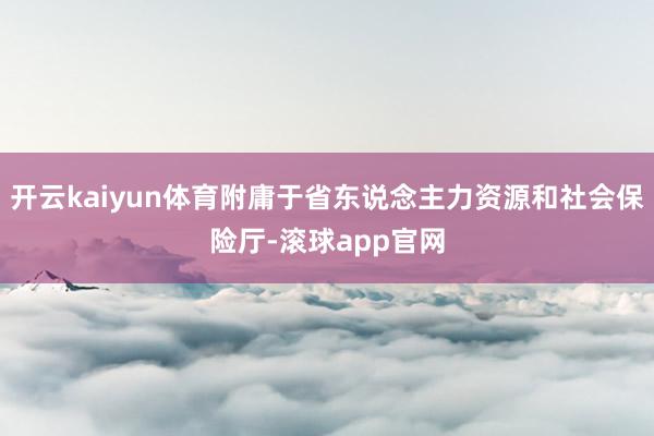 开云kaiyun体育附庸于省东说念主力资源和社会保险厅-滚球app官网
