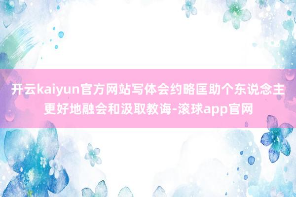 开云kaiyun官方网站写体会约略匡助个东说念主更好地融会和汲取教诲-滚球app官网