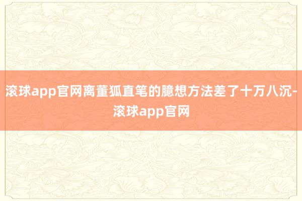 滚球app官网离董狐直笔的臆想方法差了十万八沉-滚球app官网