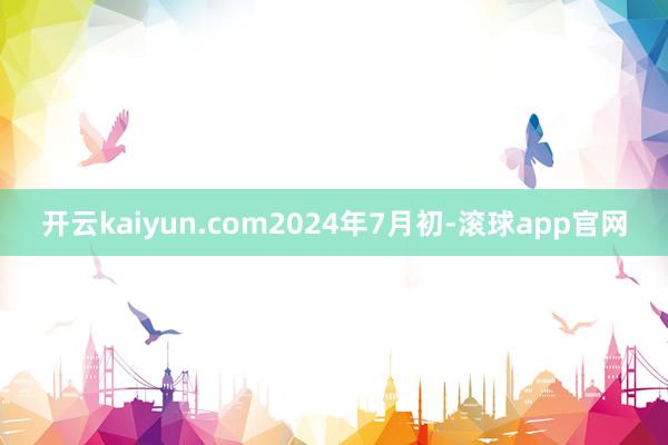 开云kaiyun.com　　2024年7月初-滚球app官网