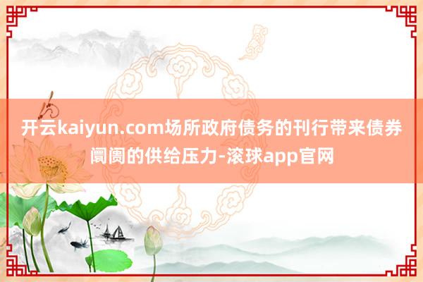 开云kaiyun.com场所政府债务的刊行带来债券阛阓的供给压力-滚球app官网