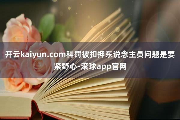 开云kaiyun.com科罚被扣押东说念主员问题是要紧野心-滚球app官网