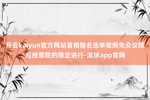 开云kaiyun官方网站首相指名选举按照先众议院后经营院的限定进行-滚球app官网