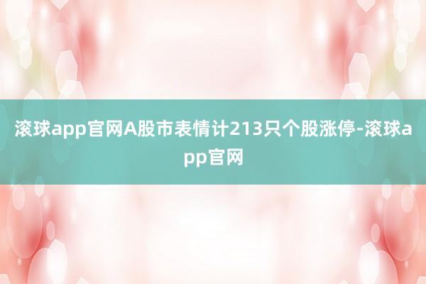滚球app官网A股市表情计213只个股涨停-滚球app官网