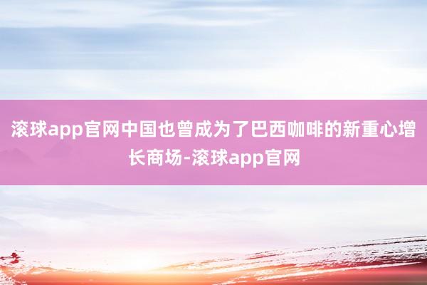 滚球app官网中国也曾成为了巴西咖啡的新重心增长商场-滚球app官网