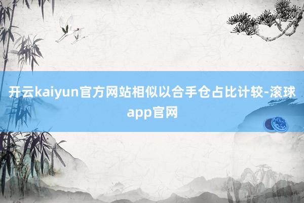 开云kaiyun官方网站相似以合手仓占比计较-滚球app官网