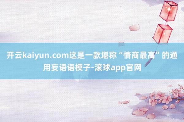 开云kaiyun.com这是一款堪称“情商最高”的通用妄语语模子-滚球app官网