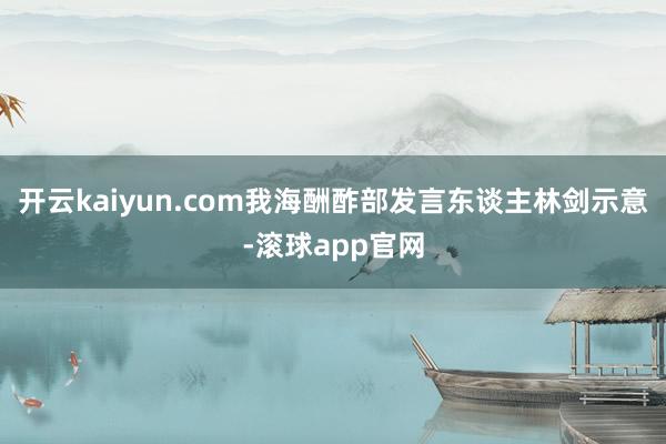 开云kaiyun.com我海酬酢部发言东谈主林剑示意-滚球app官网