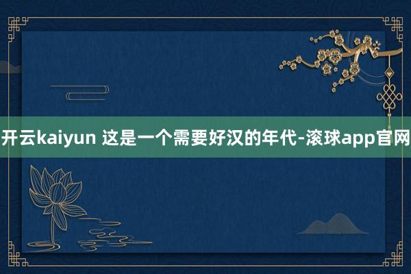 开云kaiyun 这是一个需要好汉的年代-滚球app官网