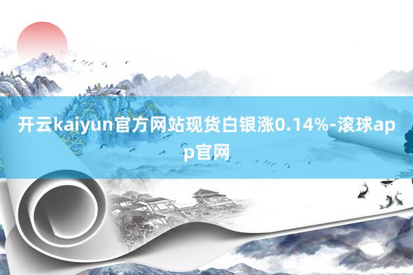 开云kaiyun官方网站　　现货白银涨0.14%-滚球app官网