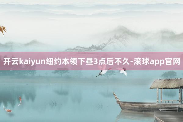 开云kaiyun　　纽约本领下昼3点后不久-滚球app官网