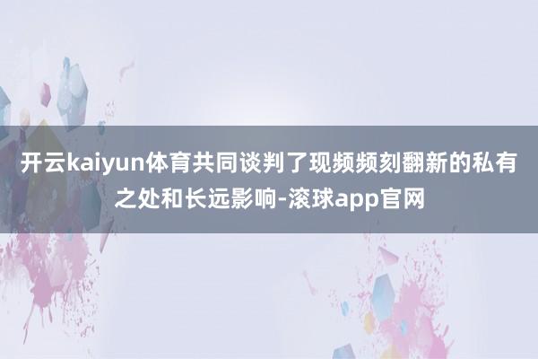 开云kaiyun体育共同谈判了现频频刻翻新的私有之处和长远影响-滚球app官网
