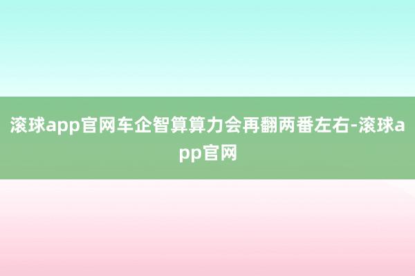 滚球app官网车企智算算力会再翻两番左右-滚球app官网