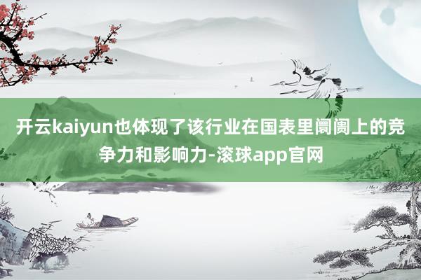 开云kaiyun也体现了该行业在国表里阛阓上的竞争力和影响力-滚球app官网