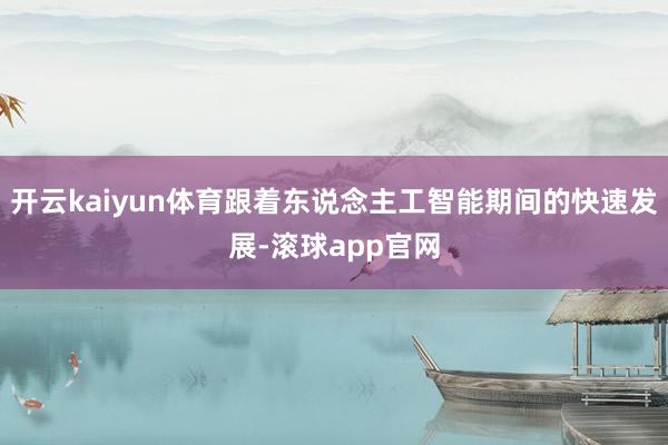 开云kaiyun体育跟着东说念主工智能期间的快速发展-滚球app官网