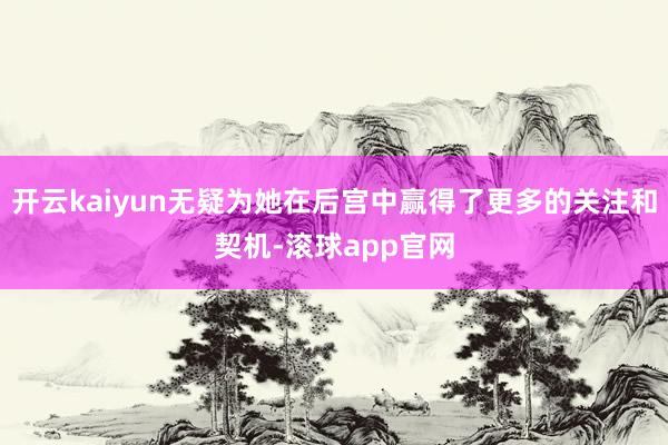 开云kaiyun无疑为她在后宫中赢得了更多的关注和契机-滚球app官网