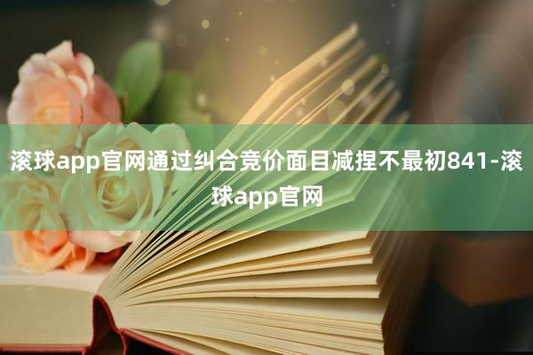 滚球app官网通过纠合竞价面目减捏不最初841-滚球app官网