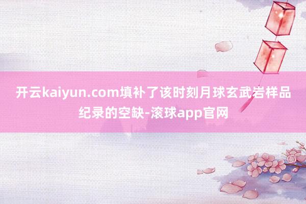 开云kaiyun.com填补了该时刻月球玄武岩样品纪录的空缺-滚球app官网