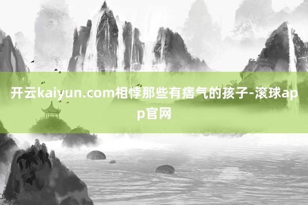 开云kaiyun.com相悖那些有痞气的孩子-滚球app官网