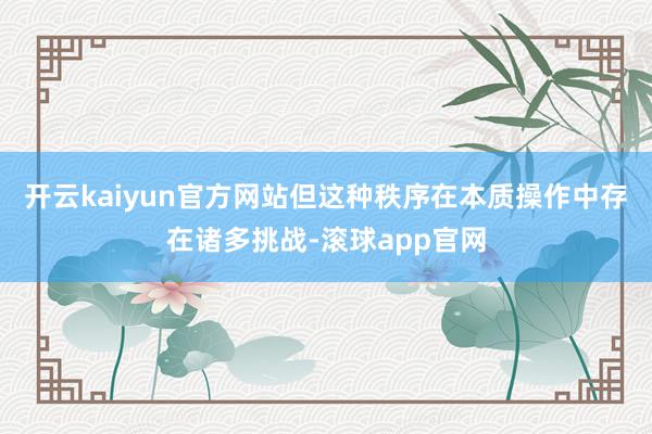 开云kaiyun官方网站但这种秩序在本质操作中存在诸多挑战-滚球app官网