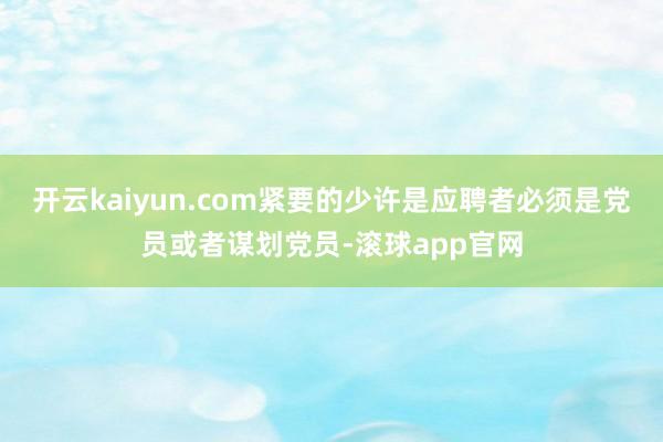 开云kaiyun.com紧要的少许是应聘者必须是党员或者谋划党员-滚球app官网