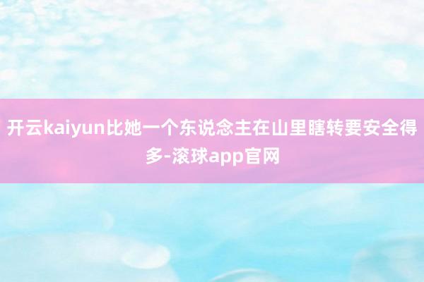 开云kaiyun比她一个东说念主在山里瞎转要安全得多-滚球app官网