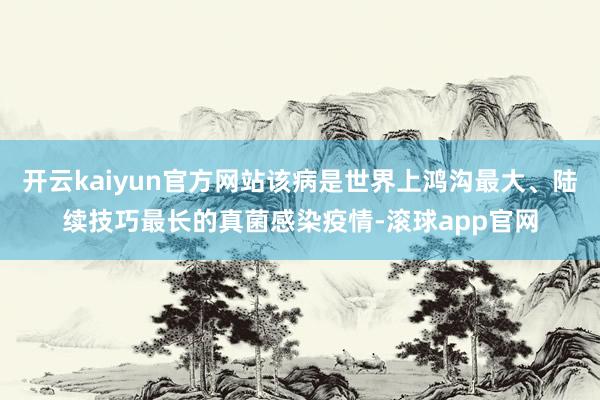 开云kaiyun官方网站该病是世界上鸿沟最大、陆续技巧最长的真菌感染疫情-滚球app官网