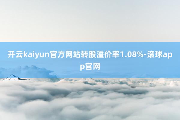 开云kaiyun官方网站转股溢价率1.08%-滚球app官网