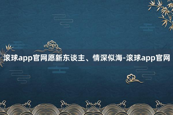 滚球app官网愿新东谈主、情深似海-滚球app官网