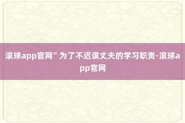 滚球app官网”为了不迟误丈夫的学习职责-滚球app官网