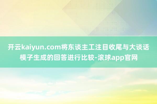 开云kaiyun.com将东谈主工注目收尾与大谈话模子生成的回答进行比较-滚球app官网