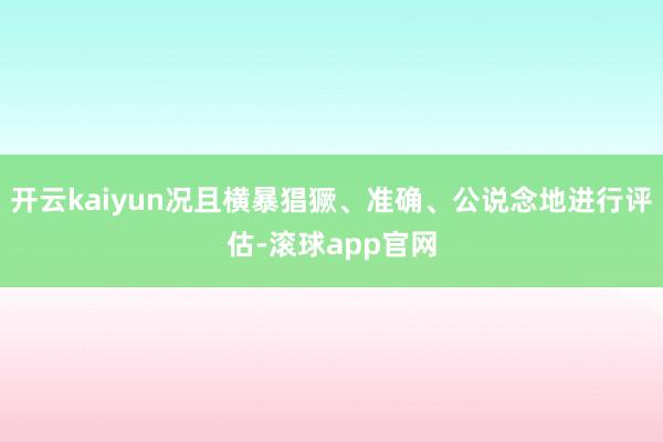 开云kaiyun况且横暴猖獗、准确、公说念地进行评估-滚球app官网