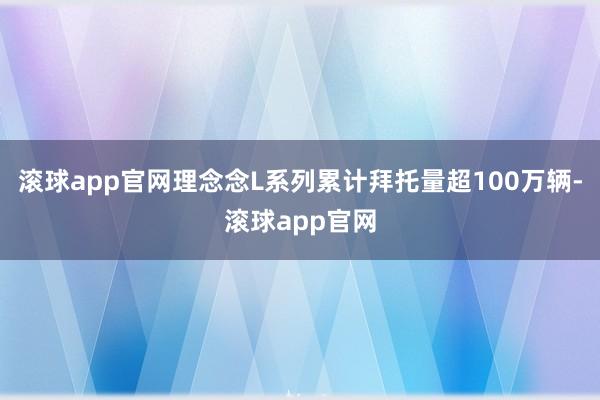 滚球app官网理念念L系列累计拜托量超100万辆-滚球app官网