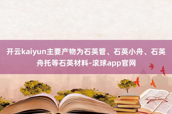 开云kaiyun主要产物为石英管、石英小舟、石英舟托等石英材料-滚球app官网