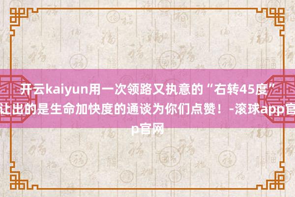 开云kaiyun用一次领路又执意的“右转45度”礼让出的是生命加快度的通谈为你们点赞！-滚球app官网