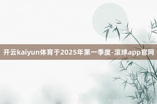 开云kaiyun体育于2025年第一季度-滚球app官网