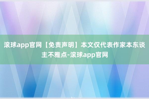 滚球app官网【免责声明】本文仅代表作家本东谈主不雅点-滚球app官网