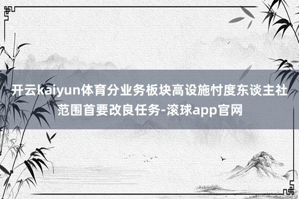 开云kaiyun体育分业务板块高设施忖度东谈主社范围首要改良任务-滚球app官网