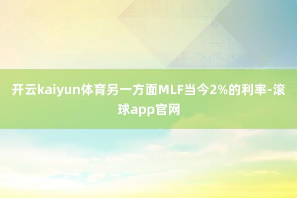 开云kaiyun体育另一方面MLF当今2%的利率-滚球app官网