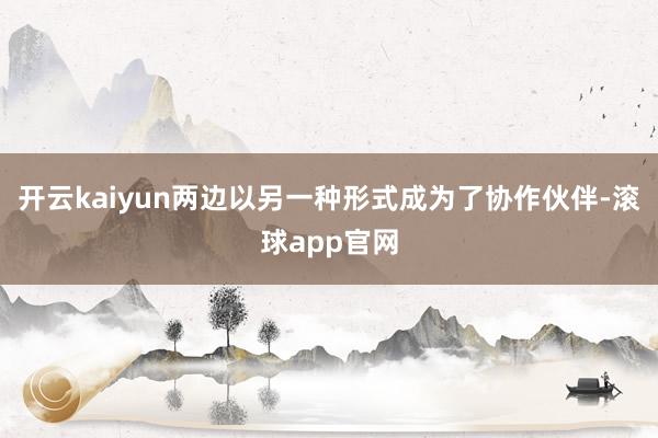 开云kaiyun两边以另一种形式成为了协作伙伴-滚球app官网