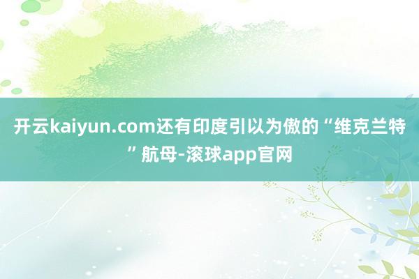 开云kaiyun.com还有印度引以为傲的“维克兰特”航母-滚球app官网