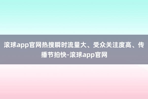 滚球app官网热搜瞬时流量大、受众关注度高、传播节拍快-滚球app官网