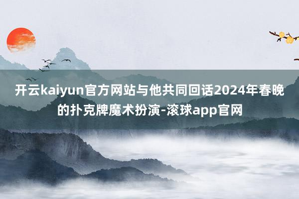 开云kaiyun官方网站与他共同回话2024年春晚的扑克牌魔术扮演-滚球app官网