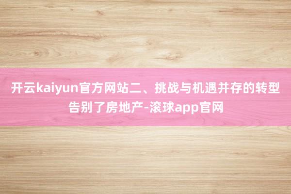 开云kaiyun官方网站二、挑战与机遇并存的转型告别了房地产-滚球app官网