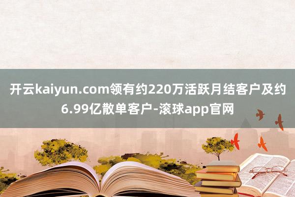 开云kaiyun.com领有约220万活跃月结客户及约6.99亿散单客户-滚球app官网