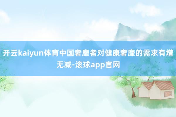 开云kaiyun体育中国奢靡者对健康奢靡的需求有增无减-滚球app官网